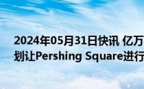 2024年05月31日快讯 亿万富翁投资者比尔·阿克曼据悉计划让Pershing Square进行IPO