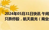 2024年05月31日快讯 午间涨跌停分析：29只涨停股，29只跌停股，航天晨光（商业航天）4连板