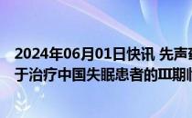 2024年06月01日快讯 先声药业：新型抗失眠药达利雷生用于治疗中国失眠患者的III期临床试验达到主要研究终点