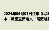 2024年06月01日快讯 余承东：硬派越野车型内部正在讨论中，希望重新定义“硬派越野”