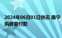 2024年06月01日快讯 南宁：继续支持提取住房公积金支付购房首付款