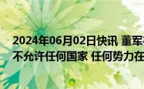 2024年06月02日快讯 董军在香格里拉对话会作主旨发言：不允许任何国家 任何势力在亚太地区生战生乱