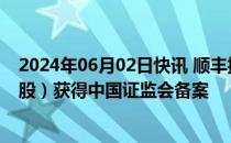 2024年06月02日快讯 顺丰控股：发行境外上市外资股（H股）获得中国证监会备案