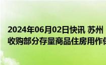 2024年06月02日快讯 苏州：组织地方国有企业以合理价格收购部分存量商品住房用作保障性住房