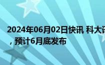 2024年06月02日快讯 科大讯飞：讯飞星火V4.0正在训练中，预计6月底发布