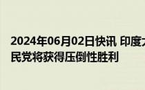 2024年06月02日快讯 印度大选投票结束，出口民调预测人民党将获得压倒性胜利