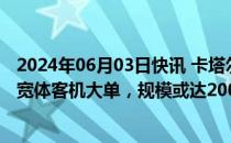 2024年06月03日快讯 卡塔尔航空据悉接近敲定波音和空客宽体客机大单，规模或达200架