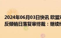 2024年06月03日快讯 欧盟对华不锈钢无缝钢管作出第二次反倾销日落复审终裁：继续维持反倾销税