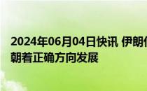 2024年06月04日快讯 伊朗代理外长：伊朗和沙特的关系正朝着正确方向发展