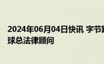 2024年06月04日快讯 字节跳动任命前华纳兄弟高管担任全球总法律顾问