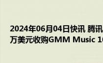 2024年06月04日快讯 腾讯音乐娱乐集团与腾讯出价7000万美元收购GMM Music 10%股份