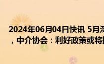 2024年06月04日快讯 5月深圳二手房成交量同比增长35%，中介协会：利好政策或将持续加码，应出尽出