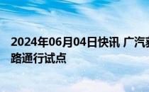 2024年06月04日快讯 广汽获批进入智能网联汽车准入和上路通行试点