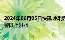 2024年06月05日快讯 水利部：四省份37条中小河流发生超警以上洪水