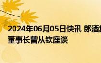 2024年06月05日快讯 郎酒集团董事长汪俊林与五粮液集团董事长曾从钦座谈