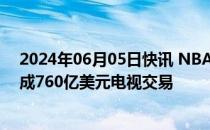 2024年06月05日快讯 NBA接近与NBC ESPN和亚马逊达成760亿美元电视交易