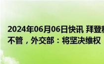 2024年06月06日快讯 拜登称不会对中国补贴电动汽车坐视不管，外交部：将坚决维权