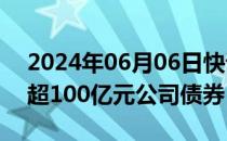 2024年06月06日快讯 隆基绿能：拟发行不超100亿元公司债券