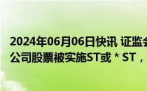 2024年06月06日快讯 证监会：今年以来沪深两市新增99家公司股票被实施ST或＊ST，与往年相比变化不大