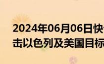 2024年06月06日快讯 也门胡塞武装再度袭击以色列及美国目标