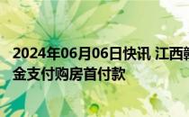 2024年06月06日快讯 江西赣州：7月1日起可提取住房公积金支付购房首付款