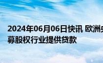 2024年06月06日快讯 欧洲央行据悉评估大型银行如何向私募股权行业提供贷款