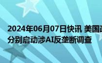 2024年06月07日快讯 美国政府机构据悉拟对微软和英伟达分别启动涉AI反垄断调查