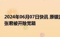 2024年06月07日快讯 原银监会处置非法集资办公室主任刘张君被开除党籍