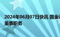 2024年06月07日快讯 国金证券：董晖因个人原因辞去公司董事职务