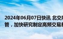 2024年06月07日快讯 北交所：持续加强程序化交易行为监管，加快研究制定高频交易差异化收费制度