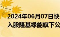 2024年06月07日快讯 宁德时代子公司全资入股隆基绿能旗下公司