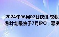 2024年06月07日快讯 软银支持的韩国旅游平台Yanolja据称计划最快于7月IPO，募资4亿美元