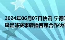 2024年06月07日快讯 宁德时代：成为中国移动咪咕欧洲顶级足球赛事转播首席合作伙伴