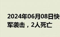 2024年06月08日快讯 黎巴嫩南部村镇遭以军袭击，2人死亡