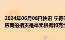 2024年06月08日快讯 宁德时代：美国会议员有关对公司供应商的指责是毫无根据和完全错误的