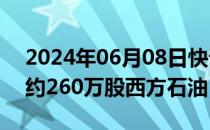 2024年06月08日快讯 伯克希尔哈撒韦增持约260万股西方石油