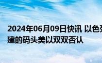 2024年06月09日快讯 以色列突袭难难民营时使用了美国修建的码头美以双双否认