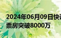 2024年06月09日快讯 电影扫黑·决不放弃总票房突破8000万