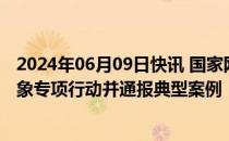 2024年06月09日快讯 国家网信办开展整治涉企侵权信息乱象专项行动并通报典型案例