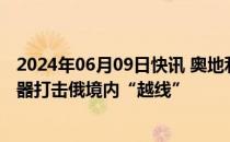 2024年06月09日快讯 奥地利防长：西方允许乌方使用其武器打击俄境内“越线”