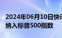 2024年06月10日快讯 KKR盘前涨超9%，获纳入标普500指数