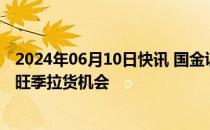 2024年06月10日快讯 国金证券：看好三季度电子行业需求旺季拉货机会