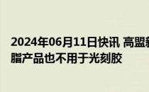 2024年06月11日快讯 高盟新材：目前没有生产光刻胶，树脂产品也不用于光刻胶