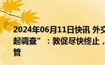 2024年06月11日快讯 外交部回应“欧盟对中国电动汽车发起调查”：敦促尽快终止，如一意孤行，中方绝不会坐视不管