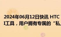 2024年06月12日快讯 HTC VIVERSE元宇宙平台新增全新AI工具，用户拥有专属的“私人助理”