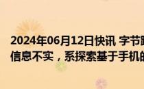 2024年06月12日快讯 字节跳动相关人士：AI手机研发项目信息不实，系探索基于手机的大模型软件解决方案