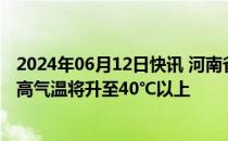 2024年06月12日快讯 河南省新乡市发布高温红色预警：最高气温将升至40℃以上