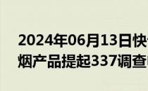 2024年06月13日快讯 美国企业对特定电子烟产品提起337调查申请