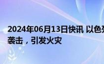 2024年06月13日快讯 以色列北部遭上百枚火箭弹和无人机袭击，引发火灾