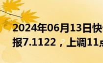 2024年06月13日快讯 人民币兑美元中间价报7.1122，上调11点